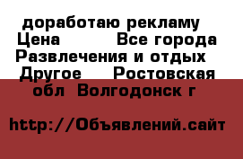 доработаю рекламу › Цена ­ --- - Все города Развлечения и отдых » Другое   . Ростовская обл.,Волгодонск г.